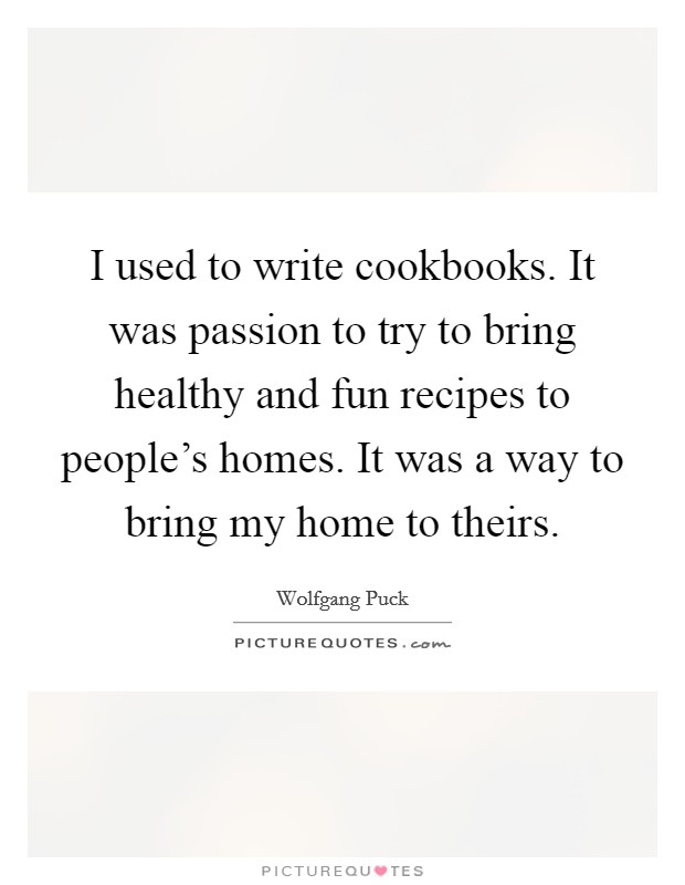 I used to write cookbooks. It was passion to try to bring healthy and fun recipes to people's homes. It was a way to bring my home to theirs. Picture Quote #1