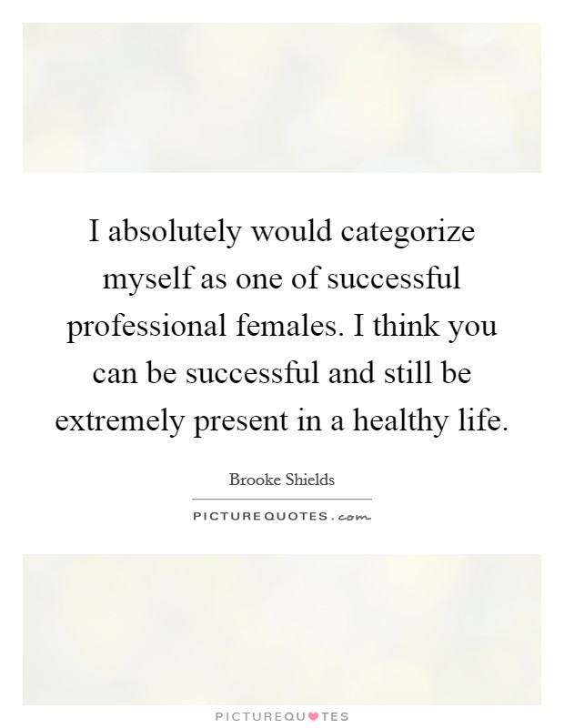 I absolutely would categorize myself as one of successful professional females. I think you can be successful and still be extremely present in a healthy life. Picture Quote #1