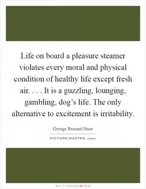 Life on board a pleasure steamer violates every moral and physical condition of healthy life except fresh air. . . . It is a guzzling, lounging, gambling, dog’s life. The only alternative to excitement is irritability Picture Quote #1