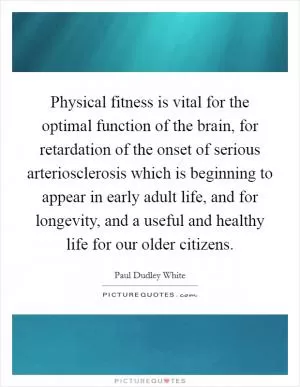 Physical fitness is vital for the optimal function of the brain, for retardation of the onset of serious arteriosclerosis which is beginning to appear in early adult life, and for longevity, and a useful and healthy life for our older citizens Picture Quote #1