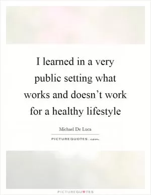 I learned in a very public setting what works and doesn’t work for a healthy lifestyle Picture Quote #1