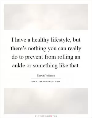 I have a healthy lifestyle, but there’s nothing you can really do to prevent from rolling an ankle or something like that Picture Quote #1
