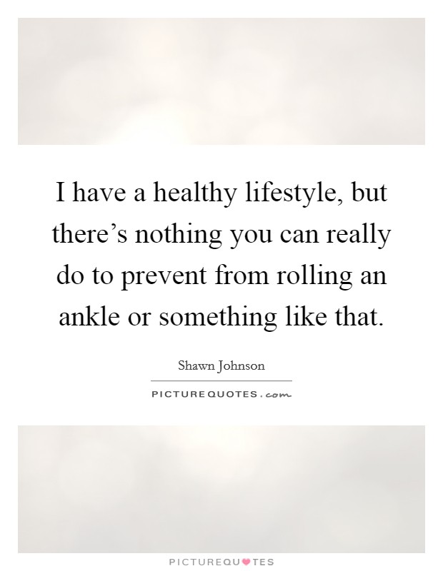 I have a healthy lifestyle, but there's nothing you can really do to prevent from rolling an ankle or something like that. Picture Quote #1