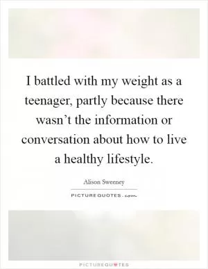 I battled with my weight as a teenager, partly because there wasn’t the information or conversation about how to live a healthy lifestyle Picture Quote #1