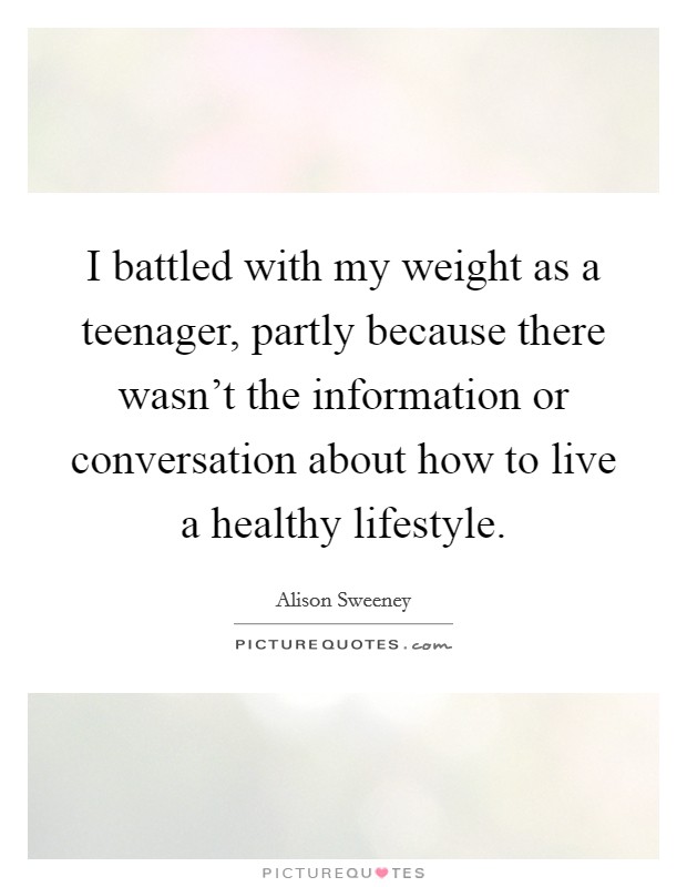 I battled with my weight as a teenager, partly because there wasn't the information or conversation about how to live a healthy lifestyle. Picture Quote #1