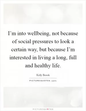 I’m into wellbeing, not because of social pressures to look a certain way, but because I’m interested in living a long, full and healthy life Picture Quote #1