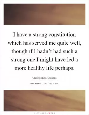 I have a strong constitution which has served me quite well, though if I hadn’t had such a strong one I might have led a more healthy life perhaps Picture Quote #1