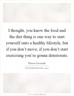 I thought, you know the food and the diet thing is one way to start yourself onto a healthy lifestyle, but if you don’t move, if you don’t start exercising you’re gonna deteriorate Picture Quote #1