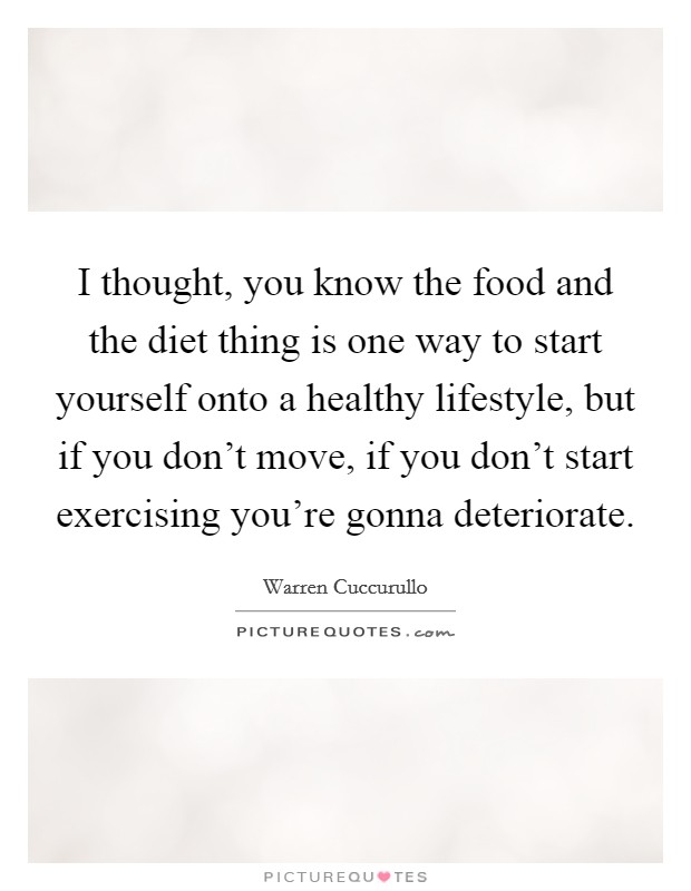 I thought, you know the food and the diet thing is one way to start yourself onto a healthy lifestyle, but if you don't move, if you don't start exercising you're gonna deteriorate. Picture Quote #1