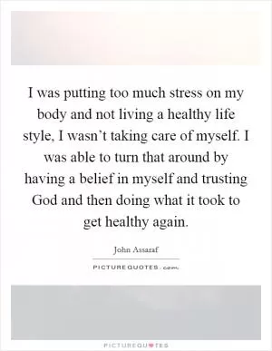 I was putting too much stress on my body and not living a healthy life style, I wasn’t taking care of myself. I was able to turn that around by having a belief in myself and trusting God and then doing what it took to get healthy again Picture Quote #1