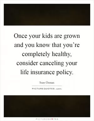 Once your kids are grown and you know that you’re completely healthy, consider canceling your life insurance policy Picture Quote #1