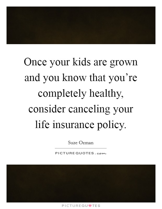 Once your kids are grown and you know that you're completely healthy, consider canceling your life insurance policy. Picture Quote #1