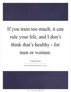 If you train too much, it can rule your life, and I don’t think that’s healthy - for men or women Picture Quote #1