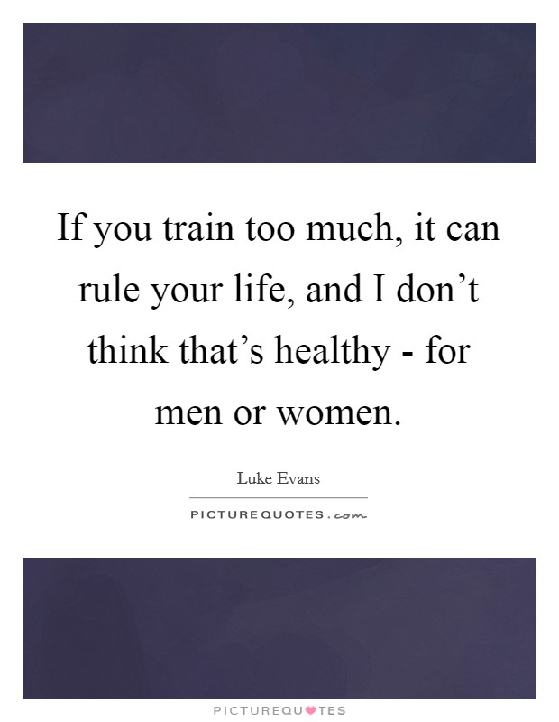 If you train too much, it can rule your life, and I don't think that's healthy - for men or women. Picture Quote #1