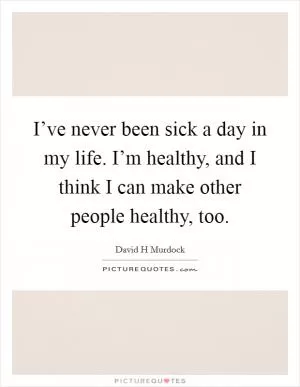 I’ve never been sick a day in my life. I’m healthy, and I think I can make other people healthy, too Picture Quote #1