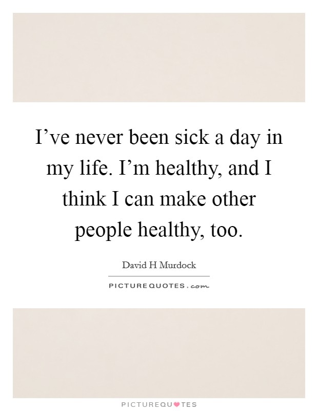 I've never been sick a day in my life. I'm healthy, and I think I can make other people healthy, too. Picture Quote #1
