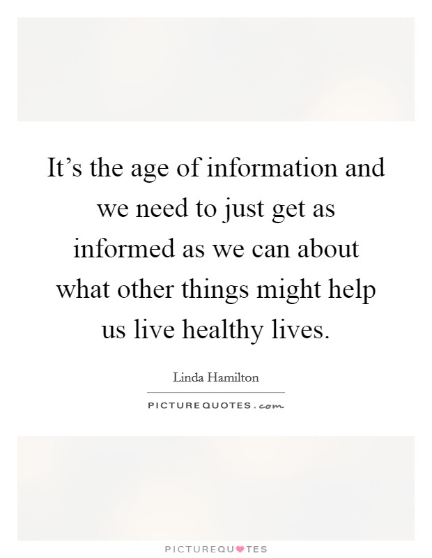 It's the age of information and we need to just get as informed as we can about what other things might help us live healthy lives. Picture Quote #1