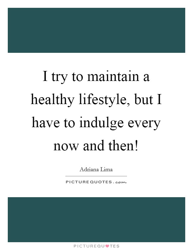 I try to maintain a healthy lifestyle, but I have to indulge every now and then! Picture Quote #1