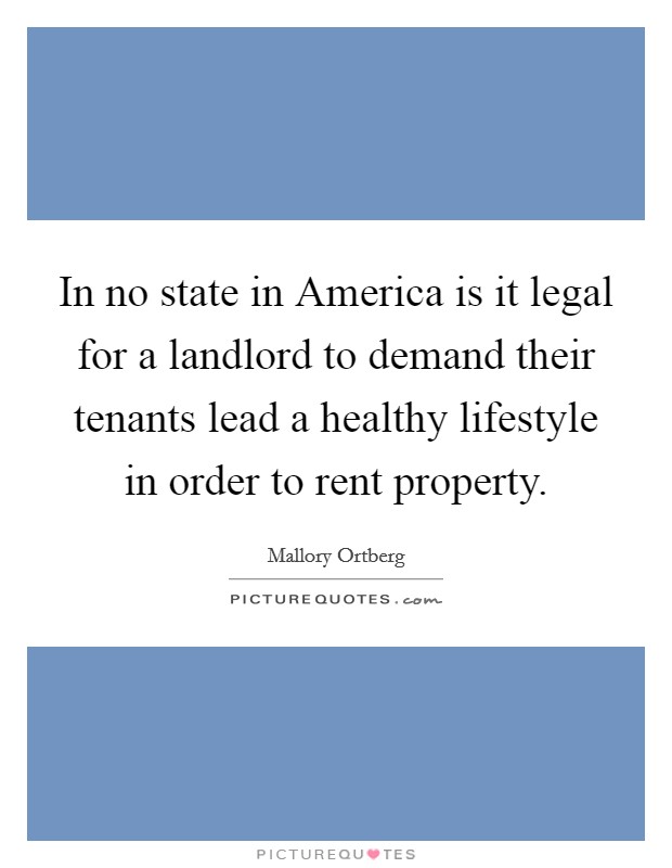 In no state in America is it legal for a landlord to demand their tenants lead a healthy lifestyle in order to rent property. Picture Quote #1