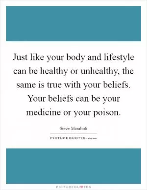 Just like your body and lifestyle can be healthy or unhealthy, the same is true with your beliefs. Your beliefs can be your medicine or your poison Picture Quote #1
