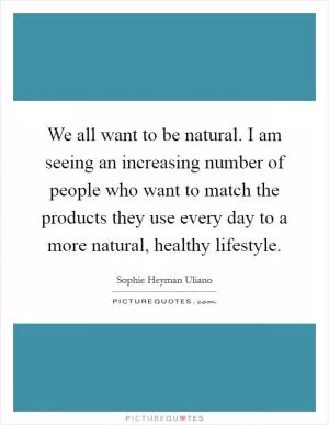 We all want to be natural. I am seeing an increasing number of people who want to match the products they use every day to a more natural, healthy lifestyle Picture Quote #1