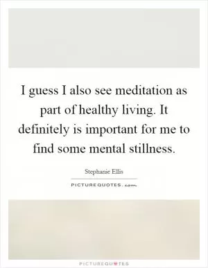 I guess I also see meditation as part of healthy living. It definitely is important for me to find some mental stillness Picture Quote #1