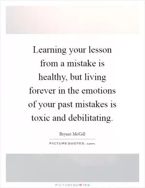 Learning your lesson from a mistake is healthy, but living forever in the emotions of your past mistakes is toxic and debilitating Picture Quote #1