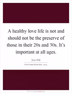 A healthy love life is not and should not be the preserve of those in their 20s and 30s. It’s important at all ages Picture Quote #1