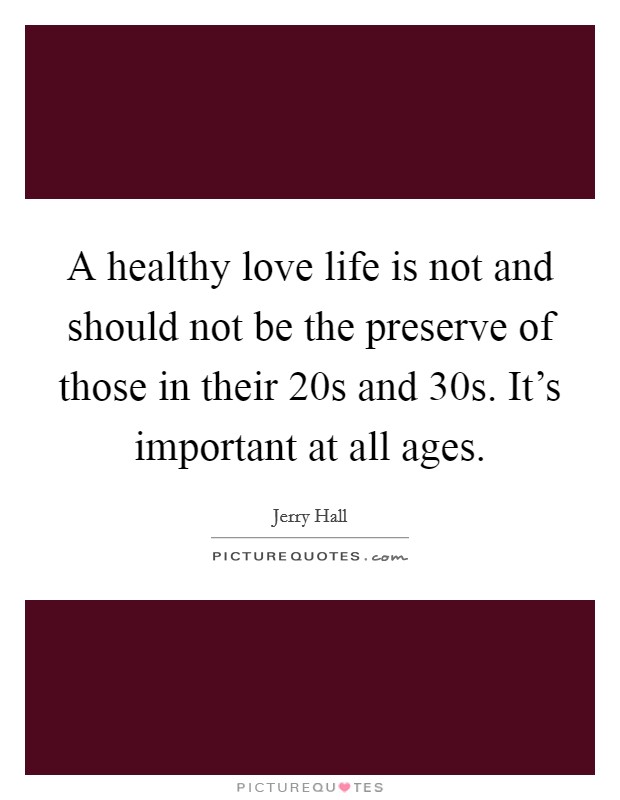 A healthy love life is not and should not be the preserve of those in their 20s and 30s. It's important at all ages. Picture Quote #1