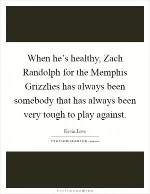 When he’s healthy, Zach Randolph for the Memphis Grizzlies has always been somebody that has always been very tough to play against Picture Quote #1