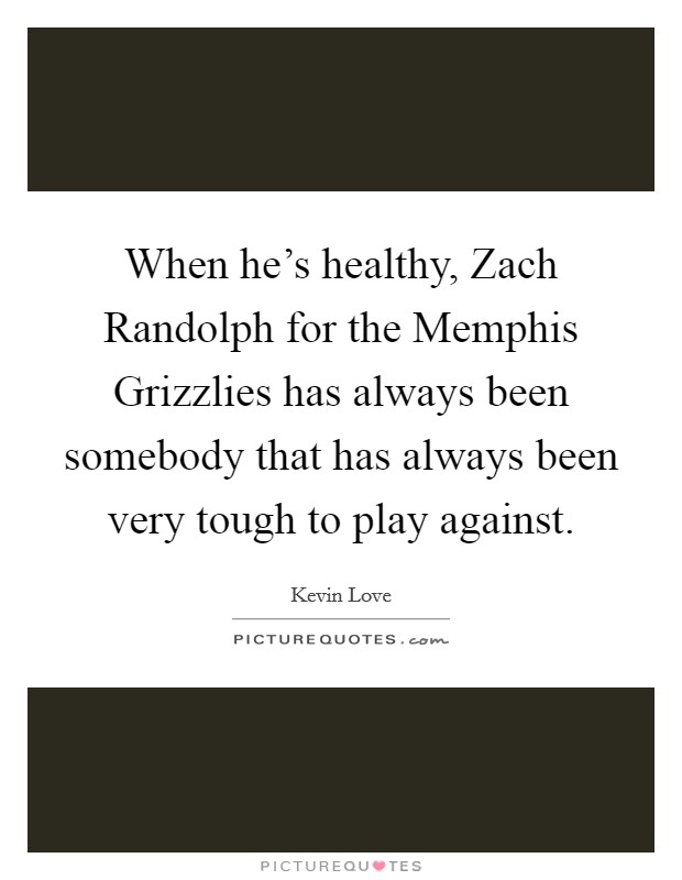 When he's healthy, Zach Randolph for the Memphis Grizzlies has always been somebody that has always been very tough to play against. Picture Quote #1