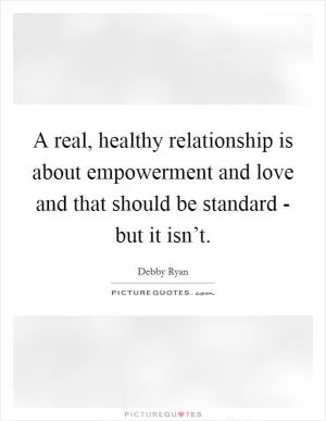 A real, healthy relationship is about empowerment and love and that should be standard - but it isn’t Picture Quote #1