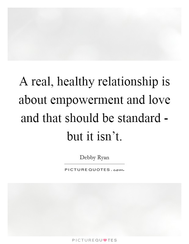 A real, healthy relationship is about empowerment and love and that should be standard - but it isn't. Picture Quote #1