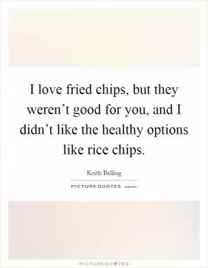 I love fried chips, but they weren’t good for you, and I didn’t like the healthy options like rice chips Picture Quote #1