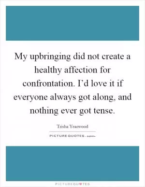 My upbringing did not create a healthy affection for confrontation. I’d love it if everyone always got along, and nothing ever got tense Picture Quote #1