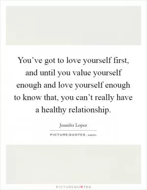 You’ve got to love yourself first, and until you value yourself enough and love yourself enough to know that, you can’t really have a healthy relationship Picture Quote #1