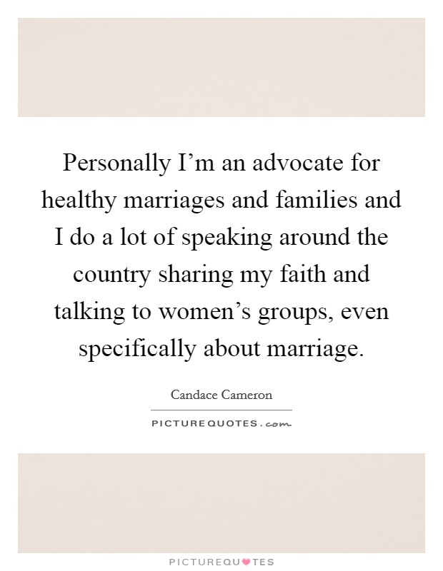 Personally I'm an advocate for healthy marriages and families and I do a lot of speaking around the country sharing my faith and talking to women's groups, even specifically about marriage. Picture Quote #1