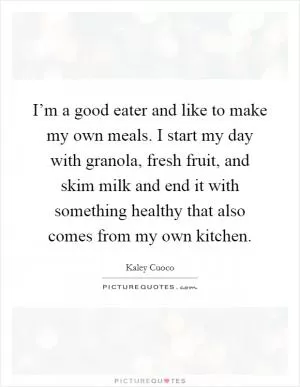 I’m a good eater and like to make my own meals. I start my day with granola, fresh fruit, and skim milk and end it with something healthy that also comes from my own kitchen Picture Quote #1