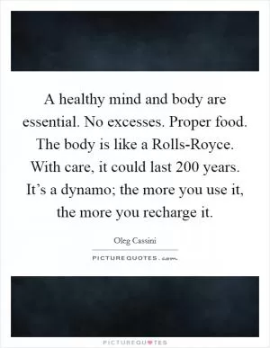 A healthy mind and body are essential. No excesses. Proper food. The body is like a Rolls-Royce. With care, it could last 200 years. It’s a dynamo; the more you use it, the more you recharge it Picture Quote #1