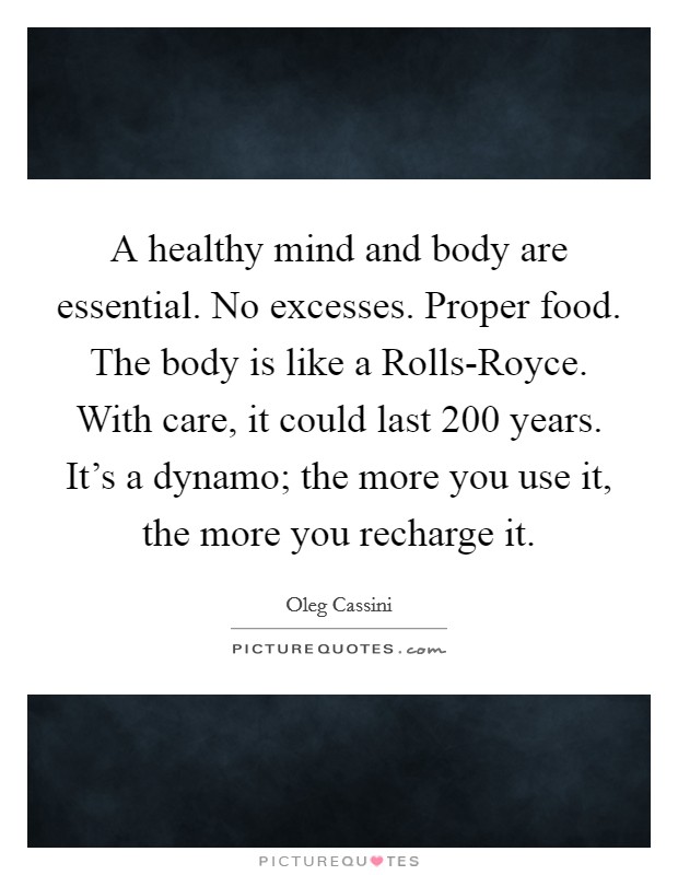 A healthy mind and body are essential. No excesses. Proper food. The body is like a Rolls-Royce. With care, it could last 200 years. It's a dynamo; the more you use it, the more you recharge it. Picture Quote #1