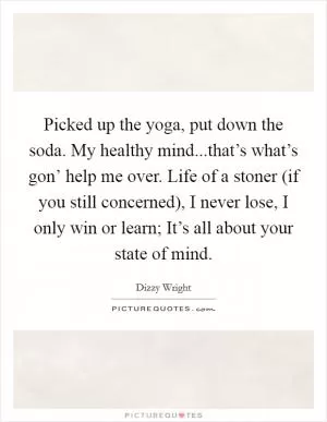 Picked up the yoga, put down the soda. My healthy mind...that’s what’s gon’ help me over. Life of a stoner (if you still concerned), I never lose, I only win or learn; It’s all about your state of mind Picture Quote #1
