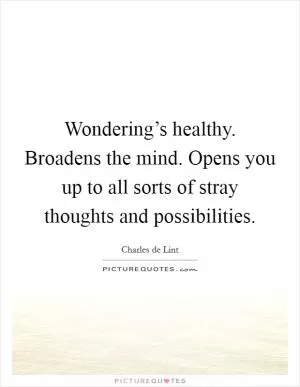 Wondering’s healthy. Broadens the mind. Opens you up to all sorts of stray thoughts and possibilities Picture Quote #1