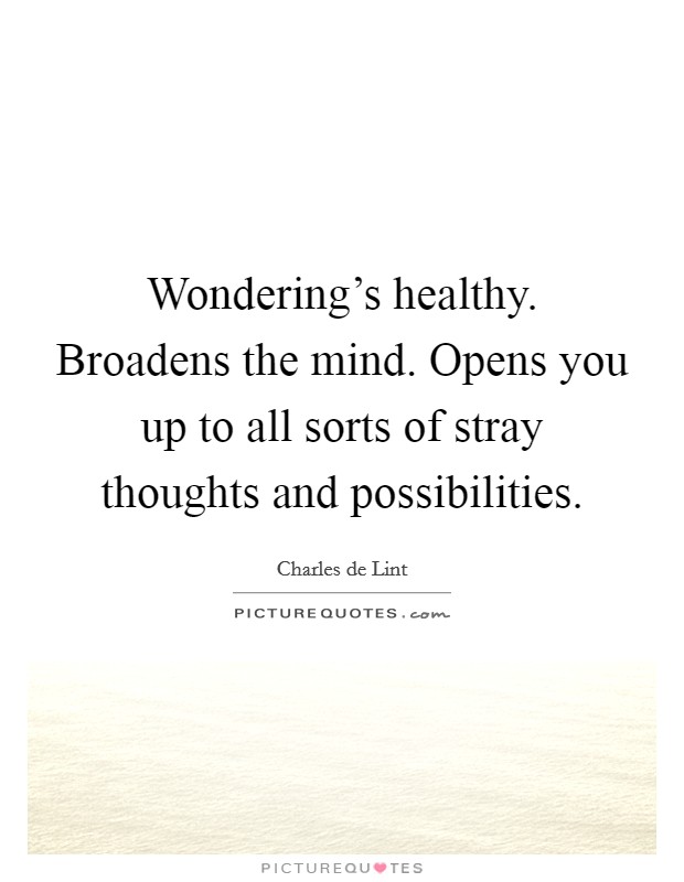 Wondering's healthy. Broadens the mind. Opens you up to all sorts of stray thoughts and possibilities. Picture Quote #1