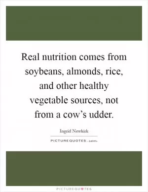 Real nutrition comes from soybeans, almonds, rice, and other healthy vegetable sources, not from a cow’s udder Picture Quote #1