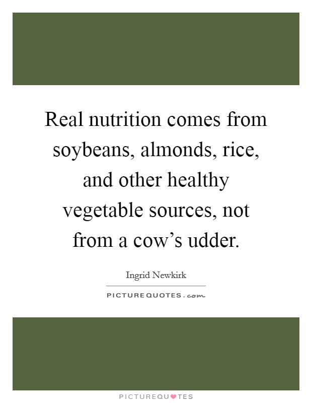 Real nutrition comes from soybeans, almonds, rice, and other healthy vegetable sources, not from a cow's udder. Picture Quote #1
