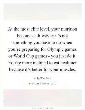 At the most elite level, your nutrition becomes a lifestyle: it’s not something you have to do when you’re preparing for Olympic games or World Cup games - you just do it. You’re more inclined to eat healthier because it’s better for your muscles Picture Quote #1