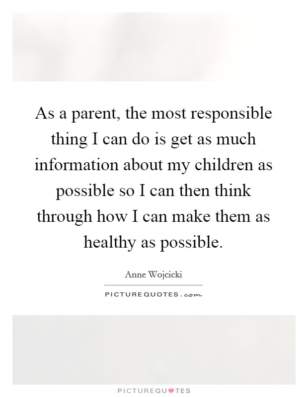 As a parent, the most responsible thing I can do is get as much information about my children as possible so I can then think through how I can make them as healthy as possible. Picture Quote #1