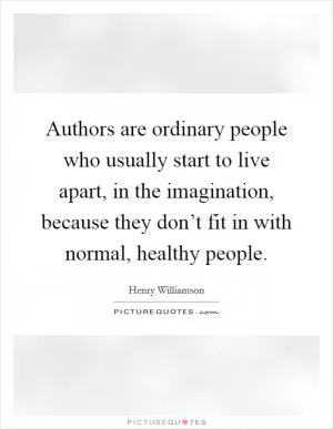 Authors are ordinary people who usually start to live apart, in the imagination, because they don’t fit in with normal, healthy people Picture Quote #1