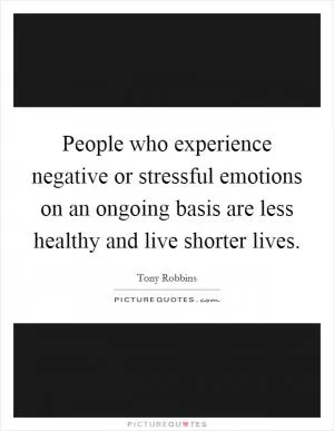People who experience negative or stressful emotions on an ongoing basis are less healthy and live shorter lives Picture Quote #1