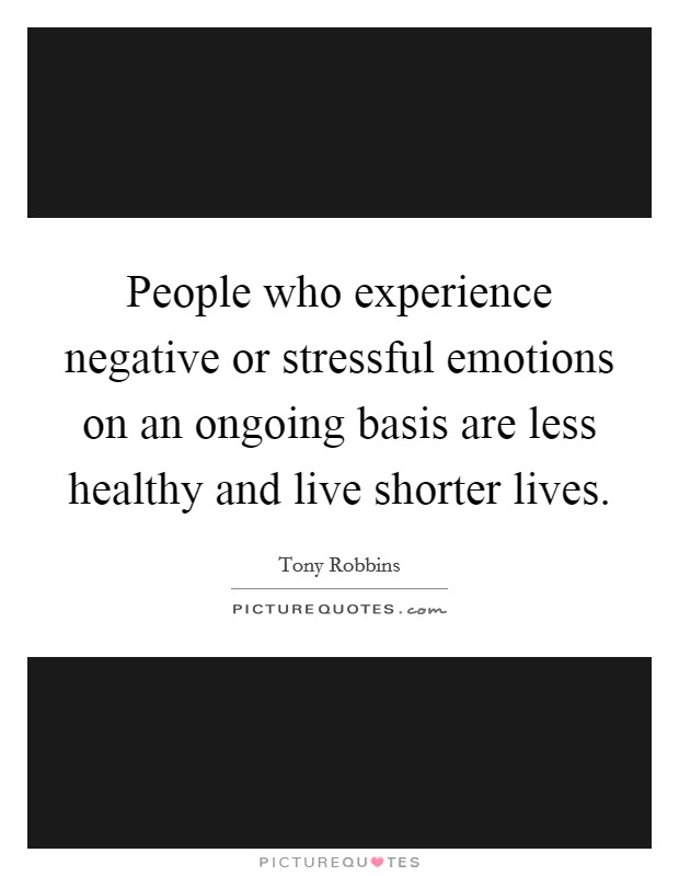 People who experience negative or stressful emotions on an ongoing basis are less healthy and live shorter lives. Picture Quote #1